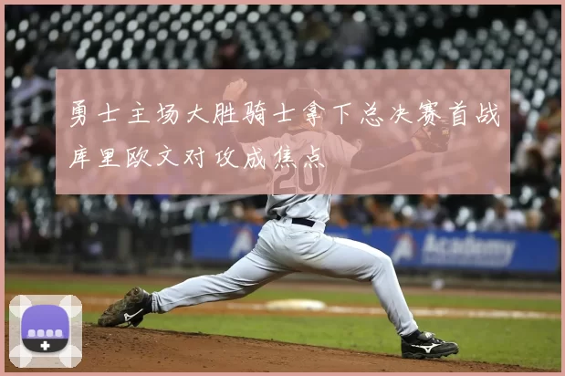 勇士主场大胜骑士拿下总决赛首战库里欧文对攻成焦点