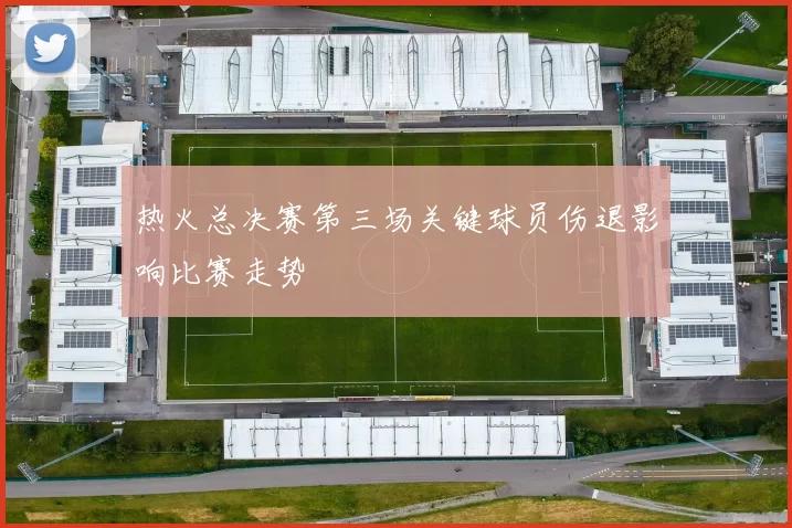 热火总决赛第三场关键球员伤退影响比赛走势