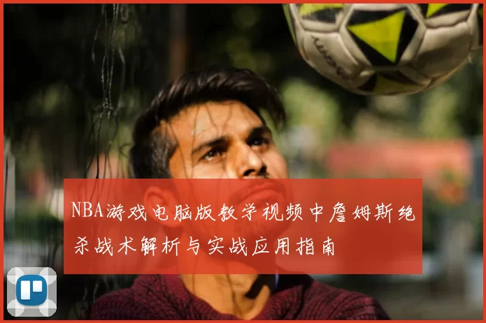 NBA游戏电脑版教学视频中詹姆斯绝杀战术解析与实战应用指南