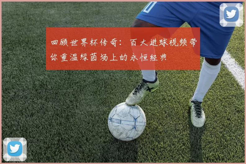 回顾世界杯传奇:百大进球视频带你重温绿茵场上的永恒经典