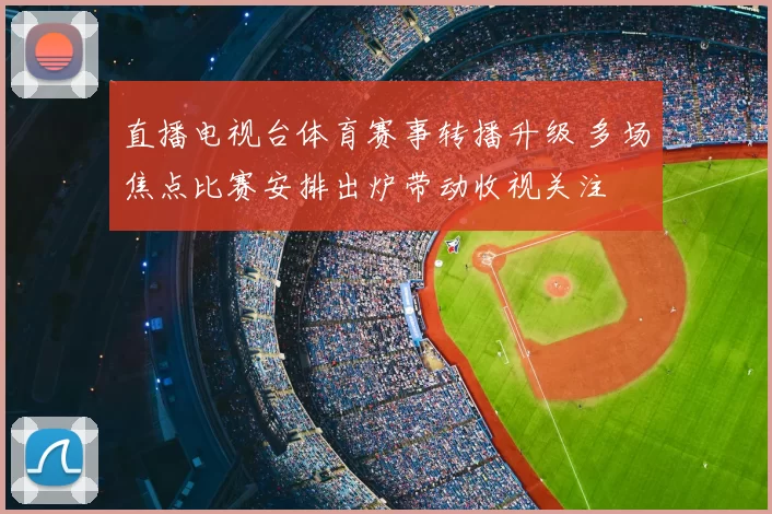 直播电视台体育赛事转播升级 多场焦点比赛安排出炉带动收视关注
