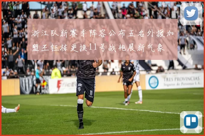 浙江队新赛季阵容公布五名外援加盟王钰栋更换11号战袍展新气象