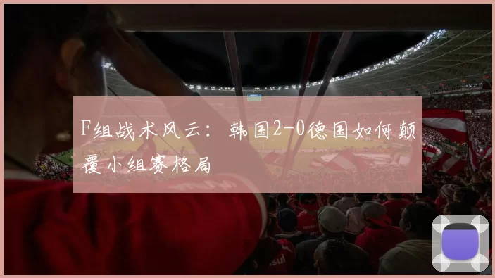 F组战术风云:韩国2-0德国如何颠覆小组赛格局