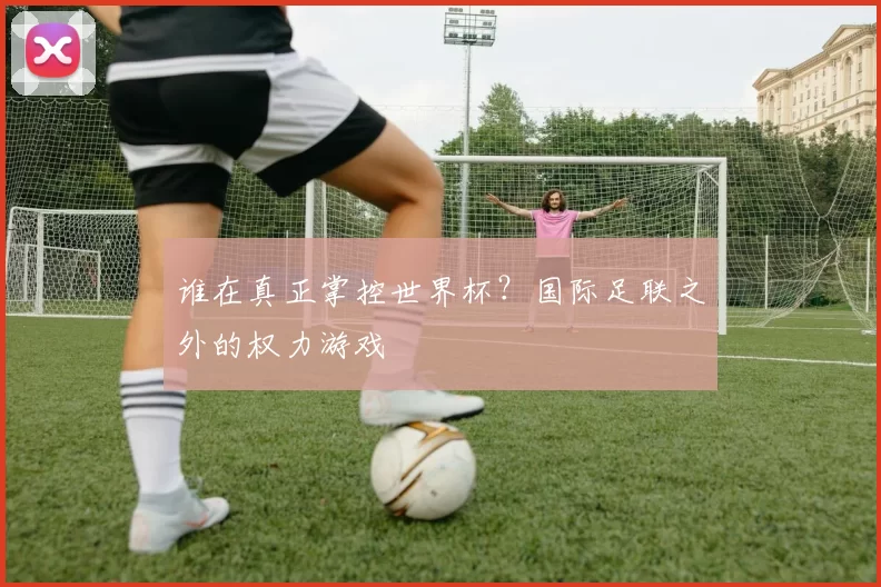 谁在真正掌控世界杯？国际足联之外的权力游戏