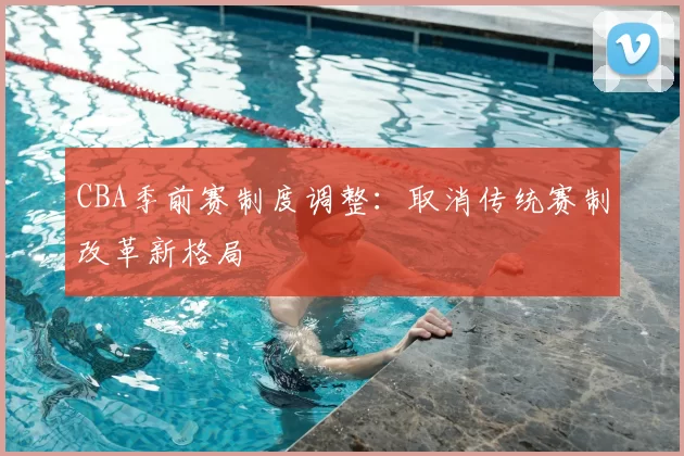 CBA季前赛制度调整：取消传统赛制改革新格局