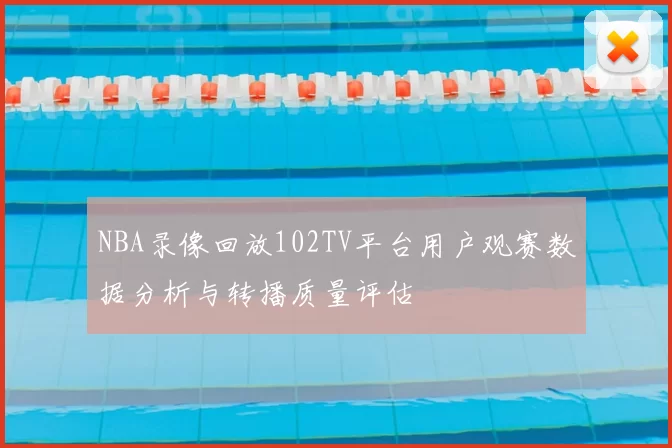 NBA录像回放102TV平台用户观赛数据分析与转播质量评估