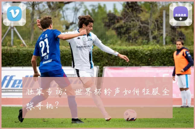 独家专访:世界杯铃声如何征服全球手机?