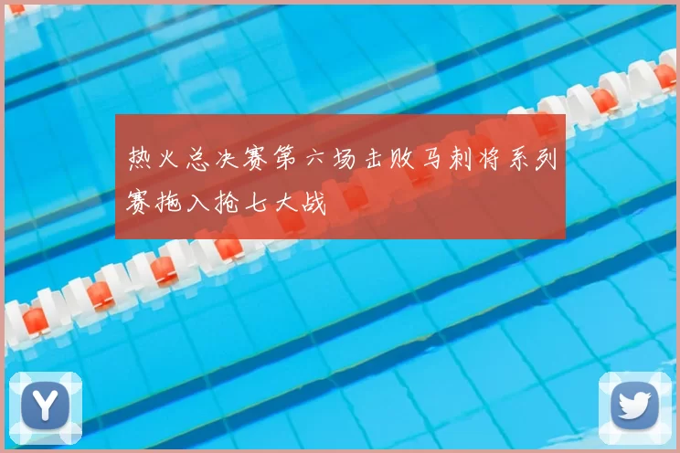 热火总决赛第六场击败马刺将系列赛拖入抢七大战