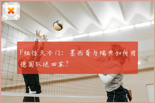 F组惊天冷门:墨西哥与瑞典如何将德国队送回家?