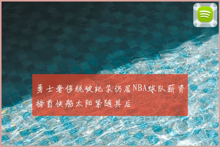 勇士奢侈税破纪录仍居NBA球队薪资榜首快船太阳紧随其后