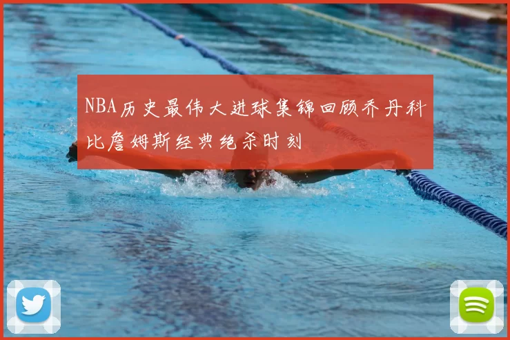 NBA历史最伟大进球集锦回顾乔丹科比詹姆斯经典绝杀时刻
