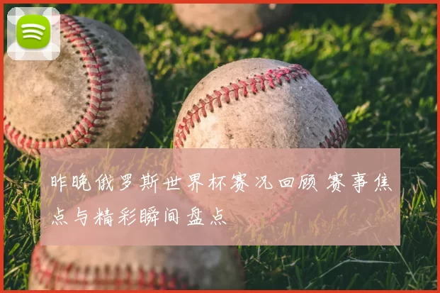 昨晚俄罗斯世界杯赛况回顾 赛事焦点与精彩瞬间盘点