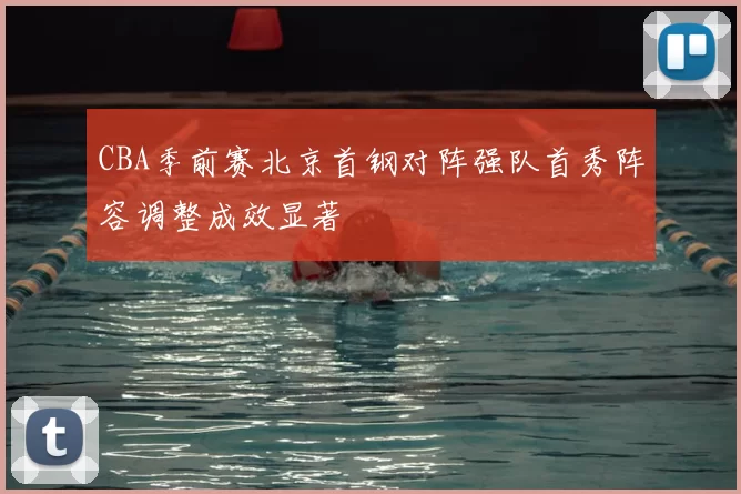 CBA季前赛北京首钢对阵强队首秀阵容调整成效显著