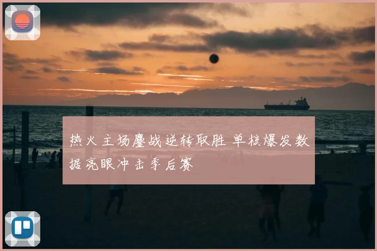 热火主场鏖战逆转取胜 单核爆发数据亮眼冲击季后赛