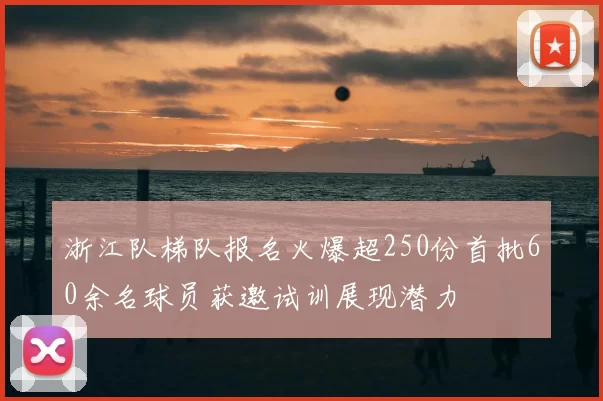 浙江队梯队报名火爆超250份首批60余名球员获邀试训展现潜力