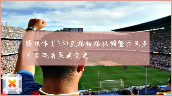 腾讯体育NBA直播转播权调整涉及多平台观看渠道变更