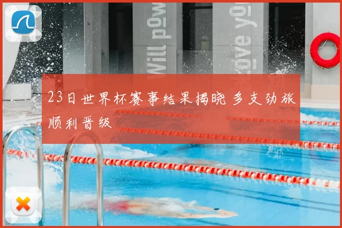23日世界杯赛事结果揭晓 多支劲旅顺利晋级