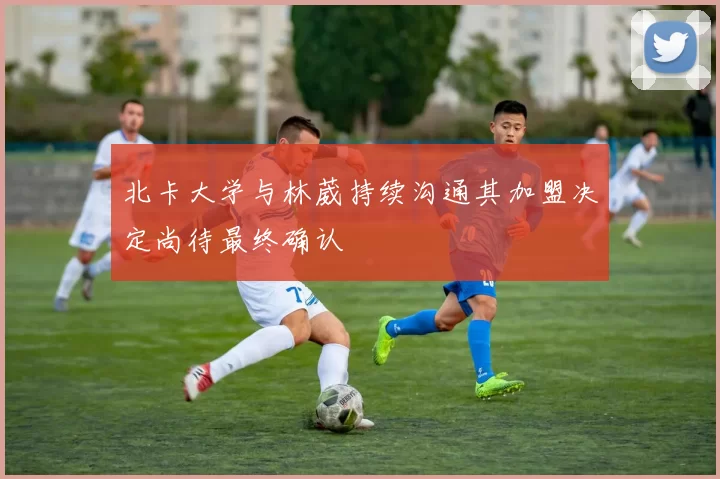 北卡大学与林葳持续沟通其加盟决定尚待最终确认