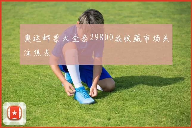 奥运邮票大全套29800成收藏市场关注焦点