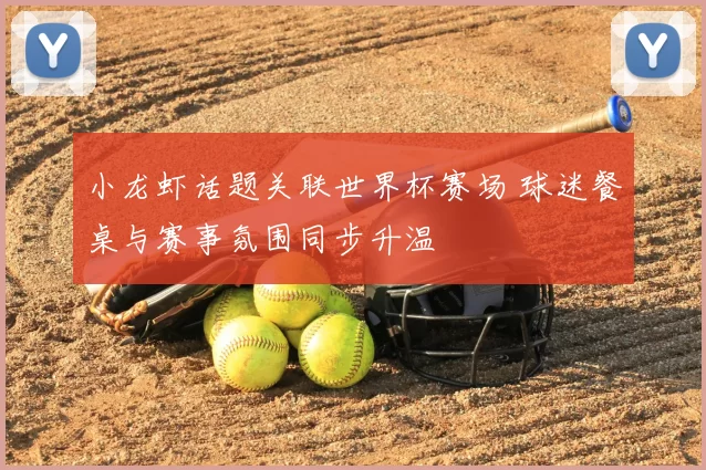 小龙虾话题关联世界杯赛场 球迷餐桌与赛事氛围同步升温