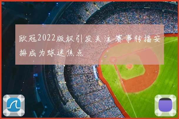 欧冠2022版权引发关注 赛事转播安排成为球迷焦点