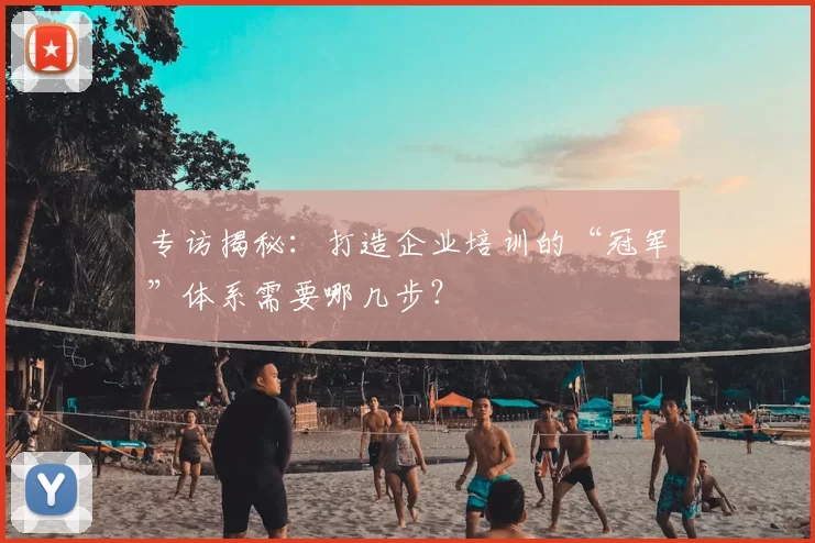 专访揭秘：打造企业培训的“冠军”体系需要哪几步？