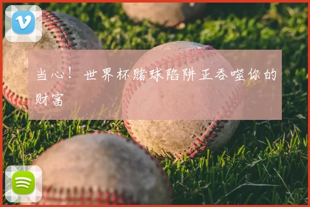 当心!世界杯赌球陷阱正吞噬你的财富