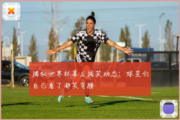 揭秘世界杯幕后搞笑动态:球星们自己看了都笑弯腰