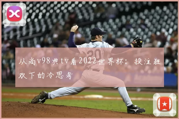 从尚v98典tv看2022世界杯：投注狂欢下的冷思考