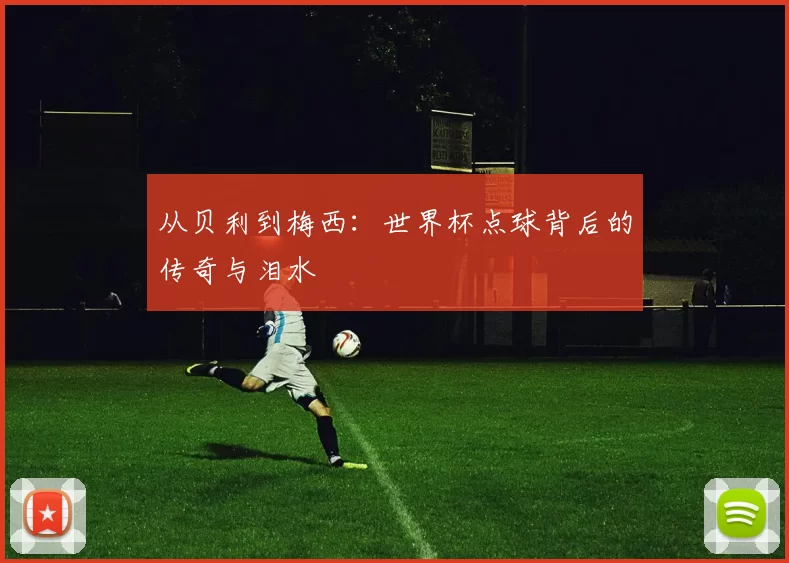 从贝利到梅西：世界杯点球背后的传奇与泪水
