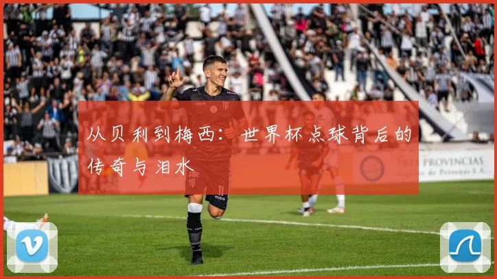 从贝利到梅西：世界杯点球背后的传奇与泪水