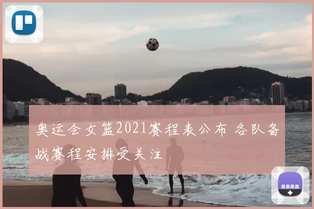 奥运会女篮2021赛程表公布 各队备战赛程安排受关注