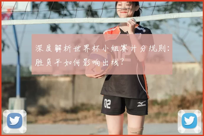 深度解析世界杯小组赛计分规则：胜负平如何影响出线？