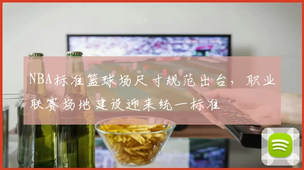 NBA标准篮球场尺寸规范出台,职业联赛场地建设迎来统一标准