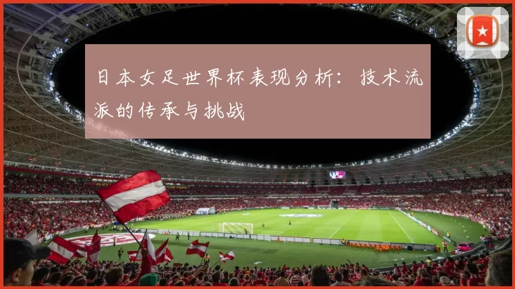 日本女足世界杯表现分析:技术流派的传承与挑战