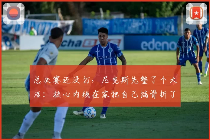 总决赛还没打，尼克斯先整了个大活：核心内线在家把自己搞骨折了