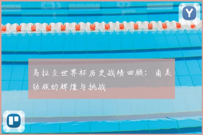 乌拉圭世界杯历史战绩回顾:南美劲旅的辉煌与挑战
