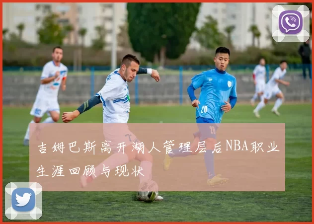 吉姆巴斯离开湖人管理层后NBA职业生涯回顾与现状