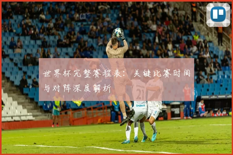世界杯完整赛程表：关键比赛时间与对阵深度解析