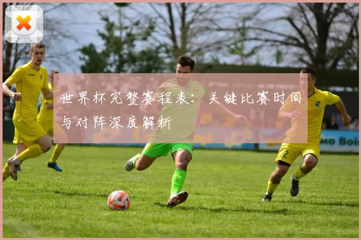 世界杯完整赛程表：关键比赛时间与对阵深度解析