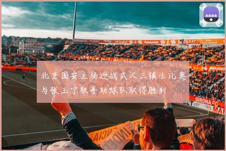 北京国安主场迎战武汉三镇法比奥与张玉宁联手助球队取得胜利