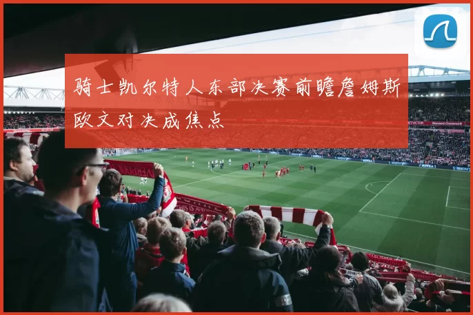 骑士凯尔特人东部决赛前瞻詹姆斯欧文对决成焦点