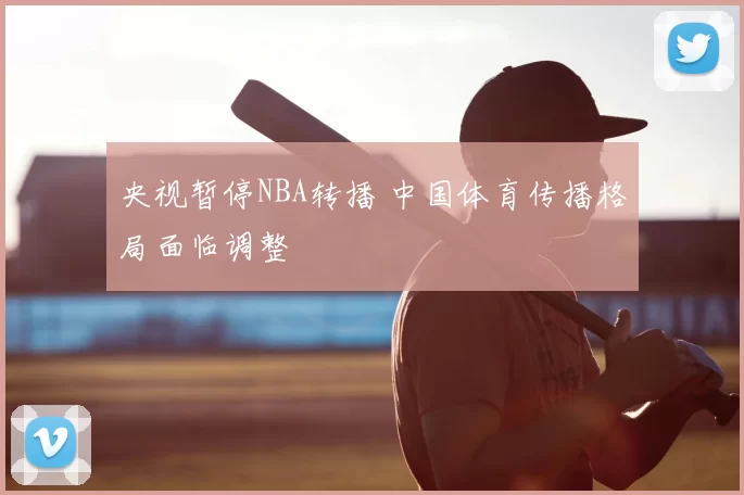 央视暂停NBA转播 中国体育传播格局面临调整
