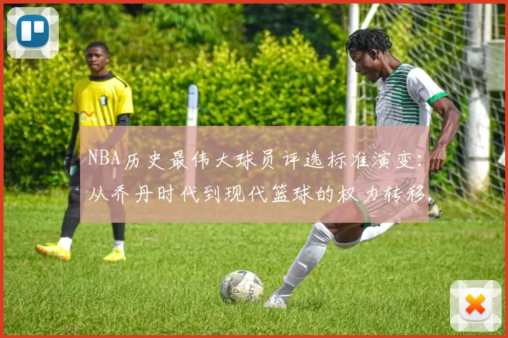 NBA历史最伟大球员评选标准演变:从乔丹时代到现代篮球的权力转移