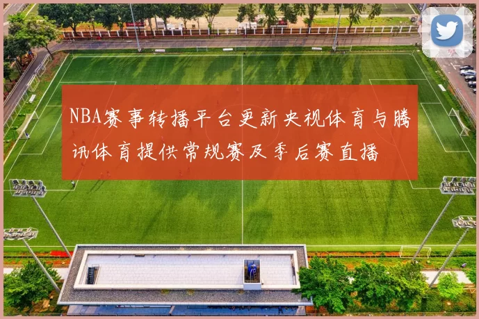 NBA赛事转播平台更新央视体育与腾讯体育提供常规赛及季后赛直播