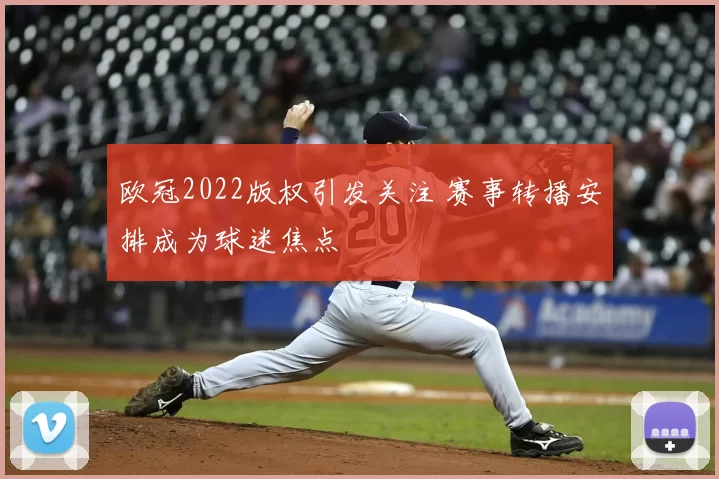 欧冠2022版权引发关注 赛事转播安排成为球迷焦点