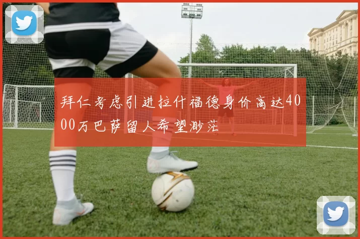 拜仁考虑引进拉什福德身价高达4000万巴萨留人希望渺茫
