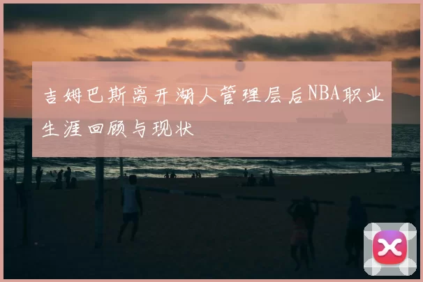 吉姆巴斯离开湖人管理层后NBA职业生涯回顾与现状
