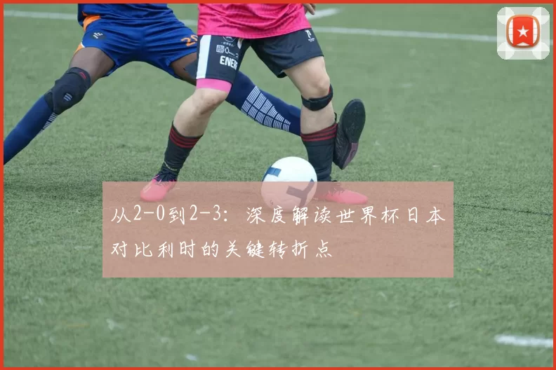 从2-0到2-3：深度解读世界杯日本对比利时的关键转折点