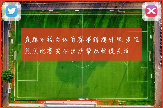 直播电视台体育赛事转播升级 多场焦点比赛安排出炉带动收视关注